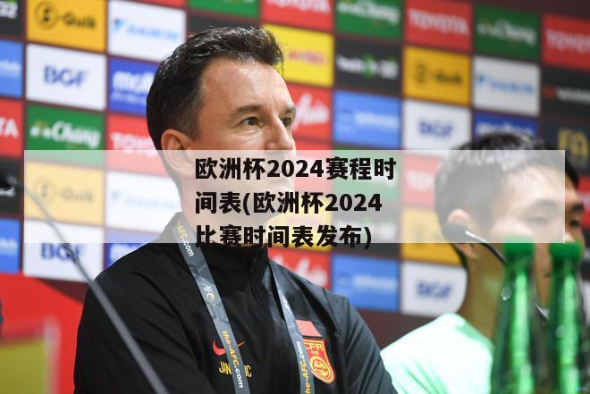 欧洲杯2024赛程时间表(欧洲杯2024比赛时间表发布)